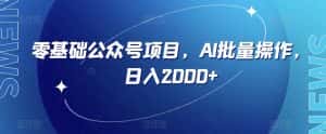 零基础公众号项目,AI批量操作,日入2000+【揭秘】-优优云创网