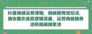抖音商城运营课程:商城推荐流玩法,猜你喜欢底层逻辑流量,运营商城推荐池和商城搜索池-优优云创网