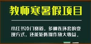 小红书冷门赛道,教师寒暑假项目,多种连环套的变现方式,还能矩阵操作放大收益【揭秘】-优优云创网
