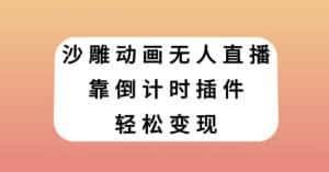 沙雕动画无人直播，靠倒计时插件轻松变现【揭秘】-优优云创网
