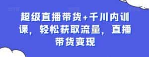 超级直播带货+千川内训课,轻松获取流量,直播带货变现-优优云创网