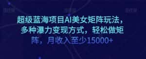 超级蓝海项目AI美女矩阵玩法，多种瀑力变现方式，轻松做矩阵，月收入至少15000+【揭秘】-优优云创网