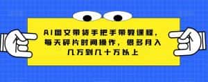 AI图文带货手把手带教课程，每天碎片时间操作，很多月入几万到几十万以上-优优云创网