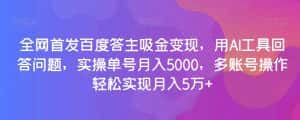 全网首发百度答主吸金变现,用AI工具回答问题,实操单号月入5000,多账号操作轻松实现月入5万+【揭秘】-优优云创网