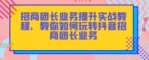 招商团长业务提升实战教程,教你如何玩转抖音招商团长业务-优优云创网