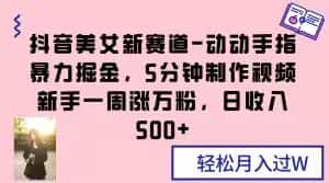 抖音美女新赛道-动动手指暴力掘金，5分钟制作视频，新手一周涨万粉，日收入500+【揭秘】-优优云创网