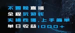 不露脸直播全程玩游戏,实操性强,上手简单,单日收益1000+【揭秘】-优优云创网