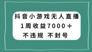 抖音小游戏无人直播，不违规不封号1周收益7000+，官方流量扶持【揭秘】-优优云创网