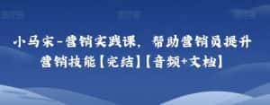 小马宋-营销实践课,帮助营销员提升营销技能【完结】【音频+文档】-优优云创网