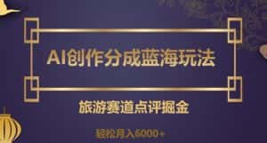 AI创作分成蓝海玩法,旅游赛道点评掘金,轻松月入6000+【揭秘】-优优云创网
