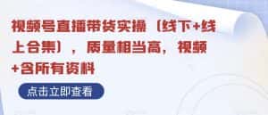 视频号直播带货实操(线下+线上合集),质量相当高,视频+含所有资料-优优云创网