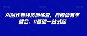 AI创作者经济训练营，自媒体有手就会，0基础一站式起-优优云创网