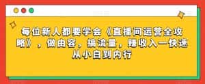 每位新人都要学会《直播间运营全攻略》,做由容,搞流量,赚收入一快速从小白到内行-优优云创网
