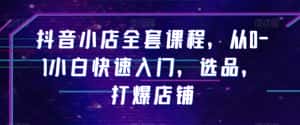 抖音小店全套课程，从0-1小白快速入门，选品，打爆店铺-优优云创网