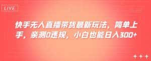 快手无人直播带货最新玩法,简单上手,亲测0违规,小白也能日入300+【揭秘】-优优云创网
