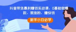 抖音带货暴利赚钱实战课,0基础做爆款,狠涨粉,赚快钱-优优云创网