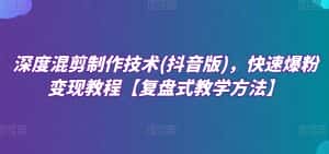 深度混剪制作技术(抖音版),快速爆粉变现教程【复盘式教学方法】-优优云创网