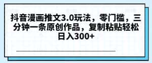 抖音漫画推文3.0玩法，零门槛，三分钟一条原创作品，复制粘贴轻松日入300+【揭秘】-优优云创网