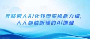 互联网人Al化转型实操能力课,人人都能听懂的Al课程-优优云创网