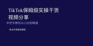 TikTok保姆级实操干货视频分享,手把手教你从小白到精通-优优云创网