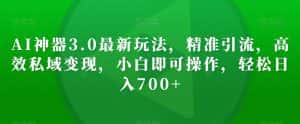 AI神器3.0最新玩法,精准引流,高效私域变现,小白即可操作,轻松日入700+【揭秘】-优优云创网