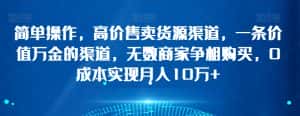 简单操作，高价售卖货源渠道，一条价值万金的渠道，无数商家争相购买，0成本实现月入10万+【揭秘】-优优云创网