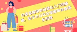 抖音直播带货运营从入门到精通,新手小白完全掌握带货直播全流程-优优云创网