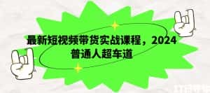 最新短视频带货实战课程,2024普通人超车道-优优云创网