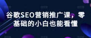 谷歌SEO营销推广课,零基础的小白也能看懂-优优云创网