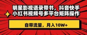 明星影视语录带书,抖音快手小红书视频号多平台矩阵操作,自带流量,月入10W+【揭秘】-优优云创网