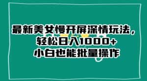 最新美女慢开屏深情玩法,轻松日入1000+小白也能批量操作-优优云创网