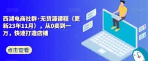 西湖电商社群·无货源课程(更新23年11月),从0卖到一万,快速打造店铺-优优云创网