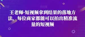 王老师·短视频拿到结果的落地方法,每位商家都能可以拍出精准流量的短视频-优优云创网
