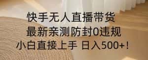 快手无人直播带货从0-1落地教学，最新防封0粉开播，小白可上手日入500+【揭秘】-优优云创网