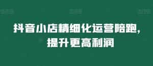 抖音小店精细化运营陪跑,提升更高利润-优优云创网