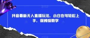 抖音最新无人直播玩法，小白也可轻松上手，保姆级教学，附所有素材+插件【揭秘】-优优云创网
