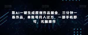 靠Ai一键生成原创作品掘金，三分钟一条作品，单账号月入过万，一部手机即可，无脑操作【揭秘】-优优云创网