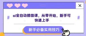 ai全自动修图课,从零开始,新手可快速上手-优优云创网