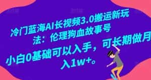 冷门蓝海AI长视频3.0搬运新玩法:伦理狗血故事号,小白0基础可以入手,可长期做月入1w+【揭秘】-优优云创网