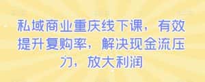 私域商业重庆线下课，有效提升复购率，解决现金流压力，放大利润-优优云创网