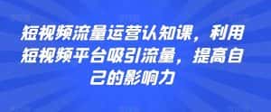 短视频流量运营认知课，利用短视频平台吸引流量，提高自己的影响力-优优云创网