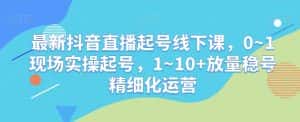 最新抖音直播起号线下课,0~1现场实操起号,1~10+放量稳号精细化运营-优优云创网