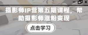 摄影师IP营第五期课程,帮助摄影师涨粉变现-优优云创网