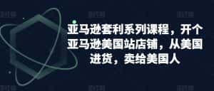亚马逊套利系列课程,开个亚马逊美国站店铺,从美国进货,卖给美国人-优优云创网