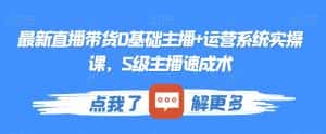 最新直播带货0基础主播+运营系统实操课,S级主播速成术-优优云创网