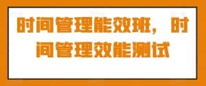 时间管理能效班,时间管理效能测试-优优云创网
