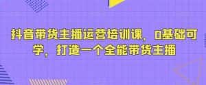 抖音带货主播运营培训课,0基础可学,打造一个全能带货主播-优优云创网