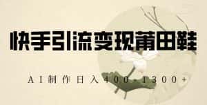 快手引流变现莆田鞋,AI制作日入400+【揭秘】-优优云创网