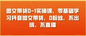 图文带货0-1实操课,零基础学习抖音图文带货,0粉丝,不出境,不直播-优优云创网