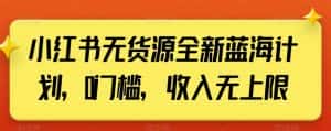 小红书无货源全新蓝海计划,0门槛,收入无上限【揭秘】-优优云创网